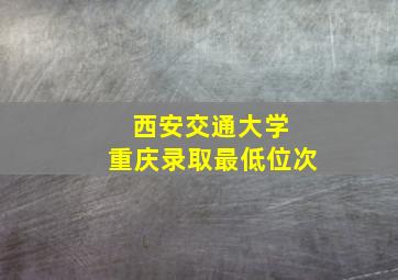 西安交通大学 重庆录取最低位次